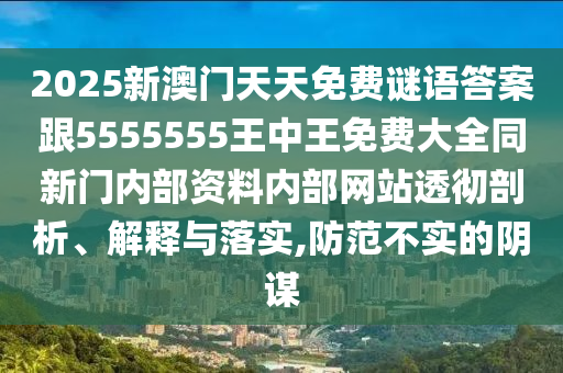 2025新澳門天天免費謎語答案跟5555555王中王免費大全同新門內部資料內部網站透徹剖析、解釋與落實,防范不實的陰謀
